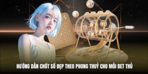 Hướng Dẫn Chốt Số Đẹp Theo Phong Thuỷ Cho Mỗi Bet Thủ